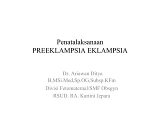 Penatalaksanaan
PREEKLAMPSIA EKLAMPSIA
Dr. Ariawan Ditya
B,MSi.Med,Sp.OG,Subsp.KFm
Divisi Fetomaternal/SMF Obsgyn
RSUD. RA. Kartini Jepara
 