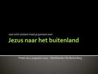 voor echt contact moet je grenzen over




        Preek van 5 augustus 2012 – RijnWaarde / De Bonte Berg
 