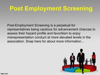 Post Employment Screening
Post-Employment Screening is a perpetual for
representatives being cautious for advancement chances to
assess their hazard profile and favoritism to enjoy
misrepresentation conduct at more elevated levels in the
association. Snap here for about more information...
 