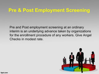 Pre & Post Employment Screening
Pre and Post employment screening at an ordinary
interim is an underlying advance taken by organizations
for the enrollment procedure of any workers. Give Angel
Checks in modest rate.
 