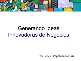 Generando Ideas
Innovadoras de Negocios


           Por : Javier Zapata Innocenzi
 