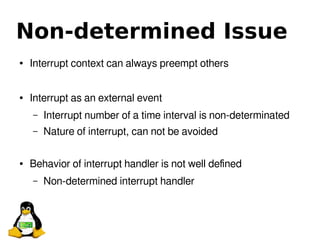 Non-determined Issue
● Interrupt context can always preempt others
● Interrupt as an external event
– Interrupt number of a time interval is non-determinated
– Nature of interrupt, can not be avoided
● Behavior of interrupt handler is not well defined
– Non-determined interrupt handler
 