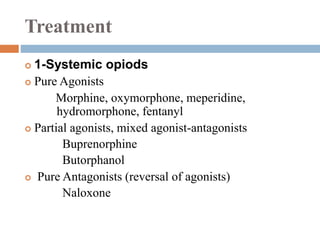 Treatment
 1-Systemic opiods
 Pure Agonists
Morphine, oxymorphone, meperidine,
hydromorphone, fentanyl
 Partial agonists, mixed agonist-antagonists
Buprenorphine
Butorphanol
 Pure Antagonists (reversal of agonists)
Naloxone
 