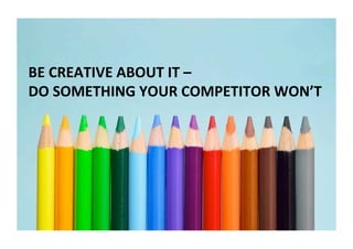 BE	CREATIVE	ABOUT	IT	–		
DO	SOMETHING	YOUR	COMPETITOR	WON’T	
 