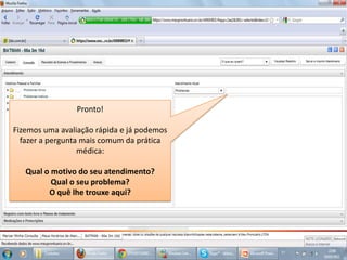 Pronto!Fizemos uma avaliação rápida e já podemos fazer a pergunta mais comum da prática médica:Qual o motivo do seu atendimento? Qual o seu problema?O quê lhe trouxe aqui?1º. Passo:Digite o problema do paciente