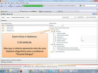 Exame físico e Hipóteses:É SÓ MARCAR.Veja que o sistema apresenta mais de uma hipótese diagnóstica para o problema“Possível Dengue”
