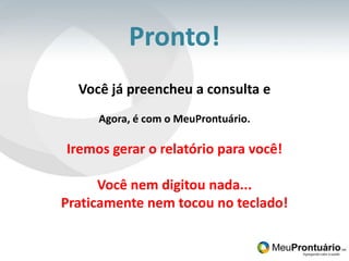 Pronto!Você já preencheu a consulta e Agora, é com o MeuProntuário.Iremos gerar o relatório para você!Você nem digitou nada... Praticamente nem tocou no teclado!