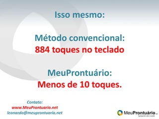 Isso mesmo:Método convencional:884 toques no tecladoMeuProntuário:Menos de 10 toques.Contato:www.MeuProntuario.netleonardo@meuprontuario.net