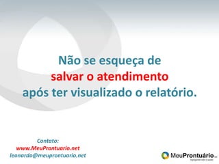 Não se esqueça de salvar o atendimentoapós ter visualizado o relatório.Contato:www.MeuProntuario.netleonardo@meuprontuario.net