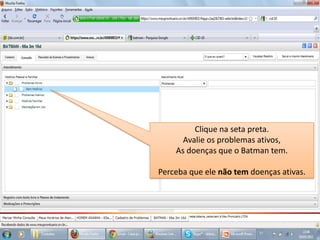 Clique na seta preta.Avalie os problemas ativos, As doenças que o Batman tem.Perceba que ele não tem doenças ativas.