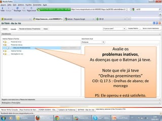 Avalie os problemas inativos, As doenças que o Batman já teve.Note que ele já teve “Orelhas proeminentes”CID: Q 17.5 : Orelhas de abano; de morcegoPS: Ele operou e está satisfeito.
