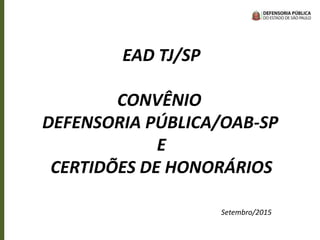 EAD TJ/SP
CONVÊNIO
DEFENSORIA PÚBLICA/OAB-SP
E
CERTIDÕES DE HONORÁRIOS
Setembro/2015
 