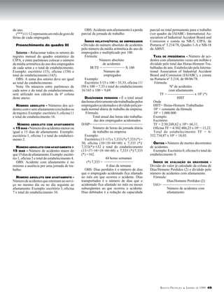 do ano.                                            OBS: Acidente sem afastamento é a perda       parcial ou total permanente para o trabalho
  (***) 11/12 representa um mês de gozo de       parcial da jornada de trabalho.                 (ver quadro da IAIABC- International As-
férias de cada empregado.                                                                        sociation of Industrial Accident Board and
                                                   ÍNDICE RELATIVO/TOTAL DE EMPREGADOS           Comission e consta na NR-5, CIPA, da
  Preenchimento do quadro III                    - Divisão do número absoluto de acidentes       Portaria nº 3.214/78, Quadro 1-A e NB-18
                                                 pelo número da média aritmética do ano de       da ABNT.
  Setores - Relacionar todos os setores do       empregados e multiplicado por 100.
registro mensal do quadro estatístico da           Fórmula:                                         TAXA DE FREQÜÊNCIA - Número de aci-
CIPA, e entre parênteses colocar o número                    Número absoluto                     dentes com afastamento vezes um milhão e
da média aritmética do ano dos empregados                       de acidentes                     dividido pelo total das Horas-Homem Tra-
de cada setor e o total de estabelecimento.            IR/TE =                   X 100           balhadas do ano. Estabelecido pela Interna-
Exemplo: escritório (15), oficina (150) e                        Número de                       tional Association of Industrial Accident
total do estabelecimento (165).                                  empregados                      Board and Comission (IAIABC), e consta
  OBS: A soma dos setores deve ser igual           Exemplo:                                      na Portaria nº 3.214, de 08/06/78.
ao total do estabelecimento.                       Escritório 5/15 x 100 = 33,33, oficina 11/        Fórmula:
  Nota: Os números entre parênteses de           l50 x 100 = 7,33 e total do estabelecimento                    Nº de acidenles
cada setor e do total do estabelecimnento,       16/165 x 100 = 9,69.                                          com afastamento
será utilizado nos cálculos da 6ª coluna                                                                TF =                    x 106 (*)
deste anexo.                                        DIAS/HOMEM PERDIDOS - É o total anual                            HHT
                                                 das horas efetivamente não trabalhadas pelos       Onde
   NÚMERO ABSOLUTO - Números dos aci-            empregados acidentados e dividido pela jor-        HHT= Horas-Homem Trabalhadas
dentes com e sem afastamento (excluídos os       nada normal diária de trabalho da empresa.         106 = constante da fórmula
de trajeto). Exemplo: escritório 5, oficina 11      Fórmula:                                        106 = 1.000.000
e total do estabelecimento 16.                            Total anual das horas não trabalha-       Exemplo:
                                                           das dos empregados acidentados           Escritório
   NÚMERO ABSOLUTO COM AFASTAMENTO               D/HP=                                              TF = 2/30.248,62 x 106= 66,11.
< 15 DIAS - Número dos acidentes menor ou                 Número de horas da jornada diária         Oficina TF = 4/302.486,25 x 106 = 13,22.
igual a 15 dias de afastamento. Exemplo:                  de trabalho na empresa                    Total do estabelecimento TF = 6/
escritório 1, oficina 1 e tutal do estabeleci-      Exemplo:                                     332.734,87 x 106 = 18,03.
mento 2.                                            Escritório (13+17) x 7,333 (*)/7,333 (*) =
                                                 30, oficina (10+18+44+60) x 7,333 (*)/            ÓBITOS - Número de mortes decorrentes
 NÚMERO ABSOLUTO COM AFASTAMENTO >               7,333(*)=132 e total do estabelecimento         de acidentes.
15 DIAS - Número de acidentes maior do           (13+17+10+18+44+60) x 7,333 (*)/7,333             Exemplo: Escritório 0, oficina 0 e total do
que 15 dias de afastamento. Exemplo: escritó-    (*) =162.                                       estabelecimento 0.
rio 1, oficina 3 e total do estabelecimento 4.                     44 horas semanais
   OBS: Acidente com afastamento é no                (*) 7,333 =                                   ÍNDICE   DE AVALIAÇÃO DA GRAVIDADE                -
mínimo a ausência por uma jornada de tra-                           6 dias da semana             Divisão do valor já calculado da coluna de
balho.                                              OBS: Dias perdidos é o número de dias        Dias/Homens Perdidos (2) e dividido pelo
                                                 que o empregado acidentado fica afastado        número de acidentes com afastamento.
  NÚMERO ABSOLUTO SEM AFASTAMENTO -              no mês em que ocorreu o acidente. Dias            Fórmula:
Número de acidentes que retornam ao servi-       transportados é o número de dias que o                     Dias/Homens Perdidos (2)
ço no mesmo dia ou no dia seguinte ao            acidentado fica afastado no mês ou meses          IAG=
afastamento. Exemplo: escritório 3, oficina      subseqüentes ao que ocorreu o acidente.                    Número de acidentes com
7 e total do estabelecimento 10.                 Dias debitados é a redução da capacidade                   afastamento




                                                                                                        REVISTA P ROTEÇÃO   l   JANEIRO   DE   1999 49
 