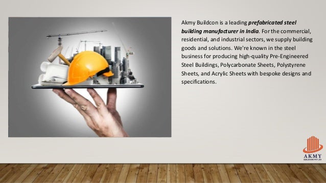 Akmy Buildcon is a leading prefabricated steel
building manufacturer in India. For the commercial,
residential, and industrial sectors, we supply building
goods and solutions. We're known in the steel
business for producing high-quality Pre-Engineered
Steel Buildings, Polycarbonate Sheets, Polystyrene
Sheets, and Acrylic Sheets with bespoke designs and
specifications.
 