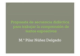 Propuesta de secuencia didáctica
para trabajar la comprensión de
textos expositivos
M.ª Pilar Núñez Delgado
 