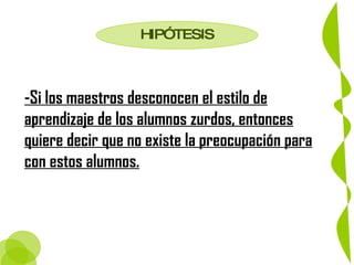 -Si los maestros desconocen el estilo de aprendizaje de los alumnos zurdos, entonces quiere decir que no existe la preocupación para con estos alumnos. HIPÓTESIS 