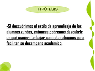 -SI descubrimos el estilo de aprendizaje de los alumnos zurdos, entonces podremos descubrir de qué manera trabajar con estos alumnos para facilitar su desempeño académico.   HIPÓTESIS 