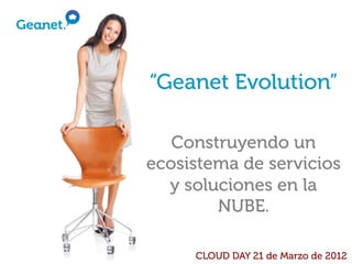 “Geanet Evolution”

   Construyendo un
ecosistema de servicios
  y soluciones en la
        NUBE.

     CLOUD DAY 21 de Marzo de 2012
 