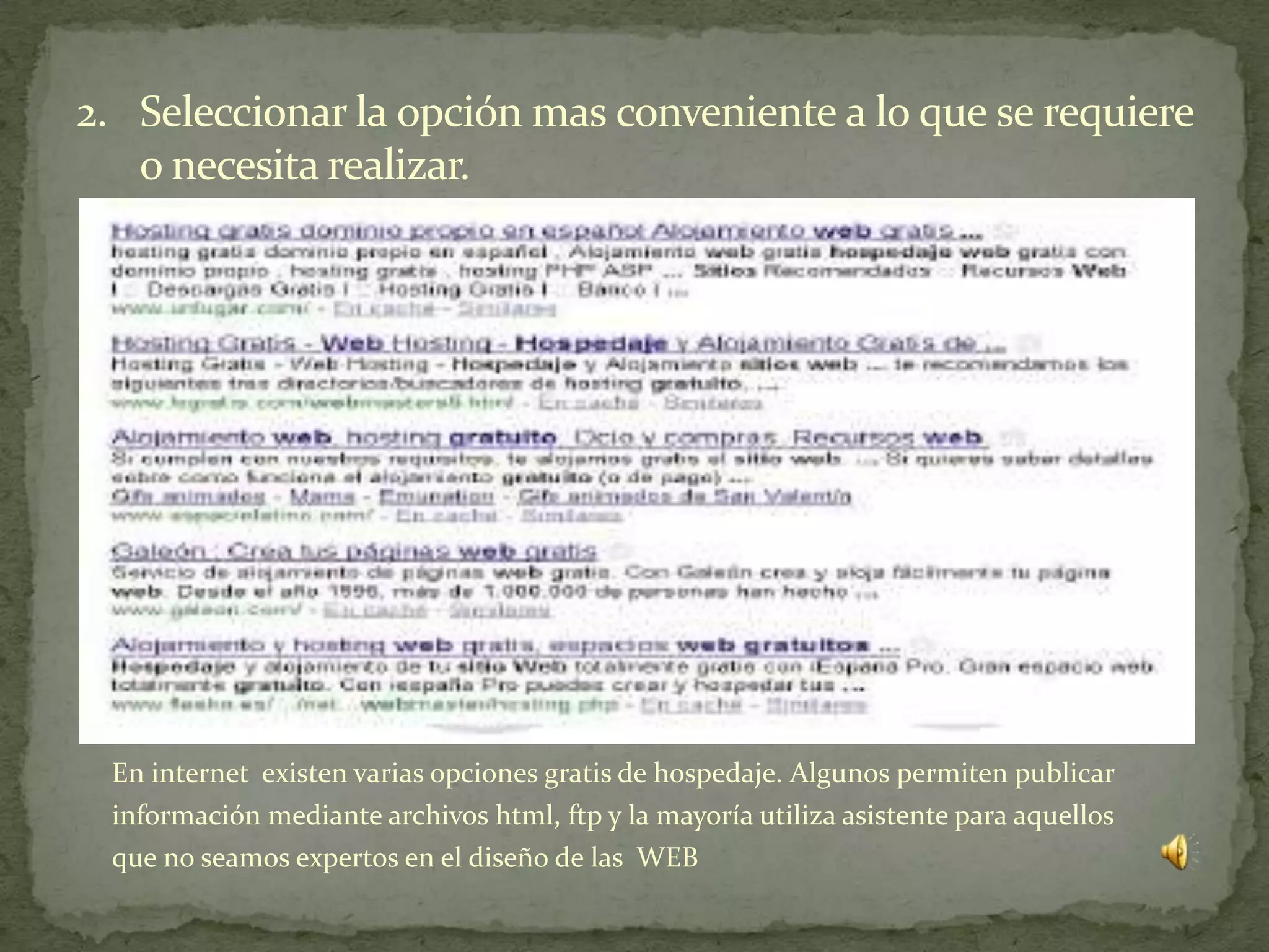 2. Seleccionar la opción mas conveniente a lo que se requiere
   o necesita realizar.




 En internet existen varias opciones gratis de hospedaje. Algunos permiten publicar
 información mediante archivos html, ftp y la mayoría utiliza asistente para aquellos
 que no seamos expertos en el diseño de las WEB
 