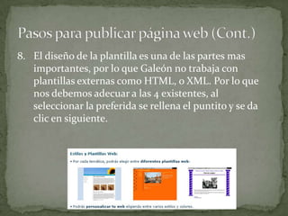 8. El diseño de la plantilla es una de las partes mas
   importantes, por lo que Galeón no trabaja con
   plantillas externas como HTML, o XML. Por lo que
   nos debemos adecuar a las 4 existentes, al
   seleccionar la preferida se rellena el puntito y se da
   clic en siguiente.
 