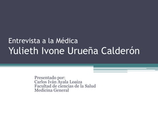 Entrevista a la Médica YuliethIvoneUrueña Calderón Presentado por:Carlos Iván Ayala LoaizaFacultad de ciencias de la SaludMedicina General 