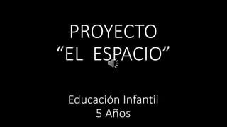 PROYECTO 
“EL ESPACIO” 
Educación Infantil 
5 Años 
 