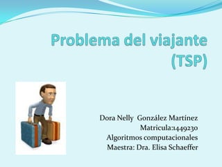 Problema del viajante (TSP) 	Dora Nelly  González Martínez Matricula:1449230 Algoritmos computacionales Maestra: Dra. Elisa Schaeffer  