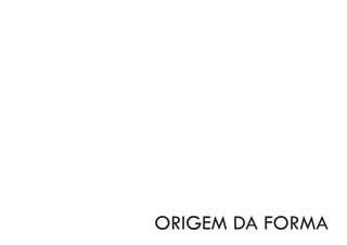 ORIGEM DA FORMA
 