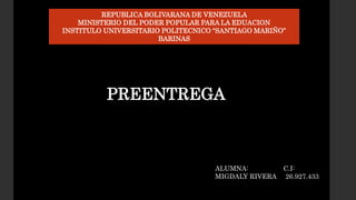 REPUBLICA BOLIVARANA DE VENEZUELA
MINISTERIO DEL PODER POPULAR PARA LA EDUACION
INSTITULO UNIVERSITARIO POLITECNICO “SANTIAGO MARIÑO”
BARINAS
ALUMNA: C.I:
MIGDALY RIVERA 26.927.433
PREENTREGA
 
