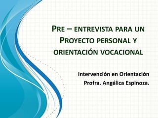 PRE – ENTREVISTA PARA UN
PROYECTO PERSONAL Y
ORIENTACIÓN VOCACIONAL
Intervención en Orientación
Profra. Angélica Espinoza.
 