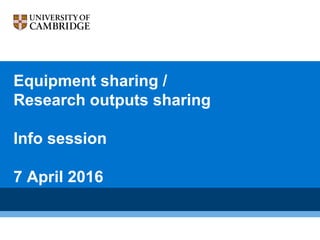 Equipment sharing /
Research outputs sharing
Info session
7 April 2016
 