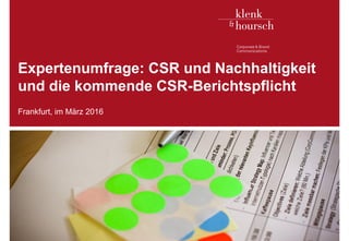 Klenk & Hoursch 1
Expertenumfrage: CSR und Nachhaltigkeit
und die kommende CSR-Berichtspflicht
Frankfurt, im März 2016
 
