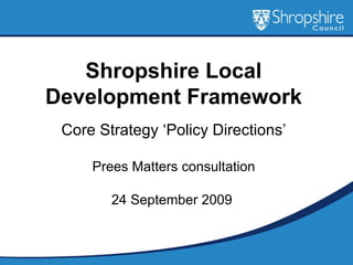 Shropshire Local Development Framework Core Strategy ‘Policy Directions’ Prees Matters consultation 24 September 2009  