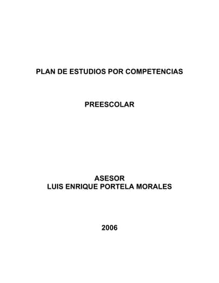 PLAN DE ESTUDIOS POR COMPETENCIAS
PREESCOLAR
ASESOR
LUIS ENRIQUE PORTELA MORALES
2006
 
