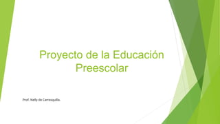 Proyecto de la Educación
Preescolar
Prof. Nelly de Carrasquilla.
 