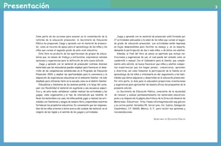 Presentación 3
Como parte de las acciones para avanzar en la consolidación de la
reforma de la educación preescolar, la Secretaría de Educación
Pública ha preparado Juego y aprendo con mi material de preesco-
lar, como un recurso de apoyo para el aprendizaje de las niñas y los
niños que cursan el segundo grado de este nivel educativo.
Este libro es producto de las aportaciones de grupos de educa-
doras que, en mesas de trabajo y entrevistas, expresaron valiosas
opiniones y sugerencias para la definición de esta nueva edición.
Juego y aprendo con mi material de preescolar contiene diversos
materiales que las educadoras pueden emplear para favorecer el desa-
rrollo de las competencias establecidas en el Programa de Educación
Preescolar 2004, y ampliar las oportunidades para la convivencia y la
adquisición de experiencias educativas en el ambiente familiar. Ha sido
diseñado para utilizarse tanto en la escuela como en el ámbito familiar.
Educadoras y familiares de los alumnos podrán, a lo largo del curso,
usar con flexibilidad el material sin sujetarse a una secuencia especí-
fica y, de este modo, establecer cuándo realizar las actividades y los
juegos, cómo organizarlos y el tipo de intervención que tendrán. Al
llevar los materiales a su casa, los niños podrán jugar y realizar las acti-
vidades con familiares y amigos de manera libre y espontánea mientras
fortalecen los propósitos educativos. Es conveniente que los responsa-
bles de los niños orienten a éstos acerca del cuidado del material, en el
respeto de las reglas y el sentido de los juegos y actividades.
Juego y aprendo con mi material de preescolar está formado por
17 actividades adecuadas a la edad de los niños que cursan el segun-
do grado de educación preescolar. Las actividades están impresas
en hojas desprendibles para facilitar su manejo y, en su mayoría,
demanda la participación de dos o más niños, o de éstos con adultos.
Además, al final del libro se anexa un apartado que incluye ins-
trucciones y sugerencias de uso, el cual puede ser armado como un
cuadernillo o manual. Con el Calendario para la familia, que comple-
menta esta edición, se busca favorecer que niños y adultos compar-
tan experiencias que los hagan pensar, comunicarse, aprender
y divertirse, así como fomentar la participación de la familia en el
aprendizaje de los niños e interesarla en dar seguimiento a las habi-
lidades que éstos adquieren y desarrollan en la educación preescolar.
Por otra parte, la Guía para la educadora proporciona orientaciones
y sugerencias para aprovechar de manera eficaz las propuestas de la
presente edición.
La Secretaría de Educación Pública, consciente de la necesidad
de renovar y evaluar permanentemente los materiales educativos,
pone a su disposición la página electrónica de la Dirección General de
Materiales Educativos: http://www.reformapreescolar.sep.gob.mx
y su correo postal: Versalles 49, tercer piso, Col. Juárez, Delegación
Cuauhtémoc, C.P. 06600, México, D. F., para recibir sus opiniones y
recomendaciones.
Secretaría de Educación Pública
AB-PREES-JUEGO-2-P-001-080.indd 3 20/10/11 13:04
 