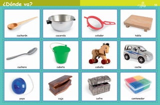 ¿Dónde va? 51
cucharón cacerola colador tabla
cochecaballocubetacuchara
yoyo caja cofre contenedor
AB-PREES-JUEGO-2-P-001-080.indd 51 23/2/11 01:09:15
 