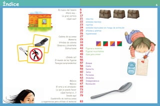 4Índice
	 En busca del tesoro 	 5
	 Ahora soy... 	 9
	 La gran carrera	 17
	 ¿Qué veo?	 21	 insectos
		 22	 animales marinos
		 23	 reptiles
		 24 	animales mexicanos en riesgo de extinción
		 25	 árboles y plantas
		 26	 leguminosas
	 Cadena de acciones	 27
	 Memoria	 29
	 Vitrales de colores	 33
	 Observa y diviértete	 39
	 Estructuras	 43	 Figuras y modelos
		 45	 Figuras recortables
		 49	 Casa para armar
	 ¿Dónde va?	 51	
	 El mundo de las figuras	 55
	 Paisajes sorprendentes	 57	 Bosque
		 58	 Costa
		 59	 Desierto
		 60	 Selva
		 61	 Personas
		 63	 Animales
	 México	 65	 Independencia
	 México	 67	 Revolución
	 El arte a mi alrededor	 69
	 Lo que yo puedo hacer	 73
	 ¿Qué harías si...?	 77
	 Desde aquí	 79
	 Cuadernillo de instrucciones
	 y sugerencias para utilizar el material	 83
AB-PREES-JUEGO-2-P-001-080.indd423/2/1100:33:32
 