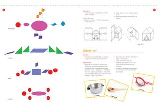 Actividad 88
76
dinosaurio
puente
coche
tortuga
casa final
cacerola
colador
cucharón
Material 3:
•	 Casa recortable y armable (pp. 49-50,
frente y vuelta).
Armado de la casa.
1.	 Recortar la pieza y doblar las pestañas
hacia adentro.
2.	 Doblar las dos caras laterales hacia
atrás.
3.	 Pegar las pestañas de los techos al
centro.
¿Dónde va?
Material:
•	 24 tarjetas recortables (pp. 51-54) con
imágenes de objetos para clasificar.
Sugerencias:
•	 Revolver las tarjetas y clasificar los
objetos en diferentes categorías: por
el material con que estén elaborados
(madera, metal o plástico), su utilidad, la
letra con que inicia o termina el nombre
y la cantidad de letras que lo forman, por
ejemplo, “regla”: cinco letras.
•	 Seleccionar una tarjeta, observar el
objeto y describirlo.
•	 Copiar los nombres de las
imágenes que aparecen en cada
tarjeta para utilizarlos en otra
actividad.
•	 Utilizar las imágenes para explicar
en qué situaciones han utilizado
esos objetos.
AB-PREES-JUEGO-2-P-001-080.indd 88 23/2/11 01:18:06
 