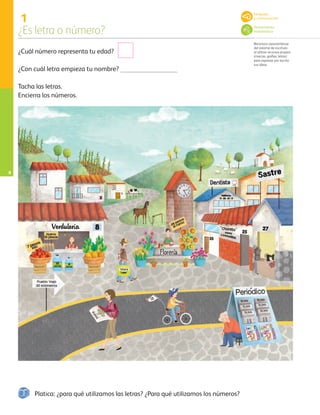 1
¿Es letra o número?
Reconoce características
del sistema de escritura
al utilizar recursos propios
(marcas, grafías, letras)
para expresar por escrito
sus ideas.
8
¿Cuál número representa tu edad?
¿Con cuál letra empieza tu nombre?
Tacha las letras.
Encierra los números.
Platica: ¿para qué utilizamos las letras? ¿Para qué utilizamos los números?
Lenguaje
y comunicación
Pensamiento
matemático
AB-PREES-JUEGO-3-P-001-096.indd 8 11/01/13 12:53
 
