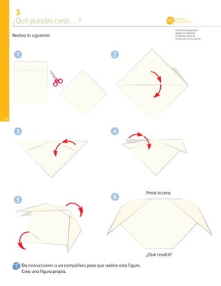 3
¿Qué puedes crear…?
Utiliza el lenguaje para
regular su conducta
en distintos tipos de
interacción con los demás.
10
Realiza lo siguiente:
Da instrucciones a un compañero para que realice esta figura.
Crea una figura propia.
1
4
2
3
5 6
Pinta la cara.
¿Qué resultó?
Lenguaje
y comunicación
AB-PREES-JUEGO-3-P-001-096.indd 10 12/11/12 14:52
 