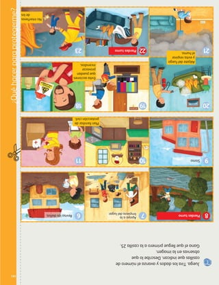 151
¿Quéhacerparaprotegerme?
Juega.Tiralosdadosyavanzaelnúmerode
casillasqueindican.Describeloque
observasenlaimagen.
Ganaelquellegueprimeroalacasilla25.
8Pierdesturno
2122Pierdesturno
Planfamiliarde
proteccióncivil.
7Apoyaala
limpiezadellugar.6Revisalosdaños.
23
18 19 20
10 9Sismo11
Aléjatedelfuego
yevitarespirar
elhumo.
Evitaacciones
quepuedan
provocar
incendios.
Nointerfieras
delos
AB-PREES-JUEGO-3-P-099-152.indd 151 31/01/13 12:19
 