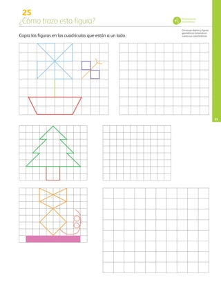 25
¿Cómo trazo esta figura?
Construye objetos y figuras
geométricas tomando en
cuenta sus características.
33
Copia las figuras en las cuadrículas que están a un lado.
Pensamiento
matemático
AB-PREES-JUEGO-3-P-001-098.indd 33 20/02/13 10:55
 