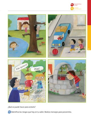 ¿Qué se puede hacer para evitarlo?
Identifica los riesgos que hay en tu salón. Realiza mensajes para prevenirlos.
¡No quiero!
¡No!
Desarrollo físico
y salud
Lenguaje
y comunicación
67
AB-PREES-JUEGO-3-P-001-098.indd 67 15/02/13 13:04
 