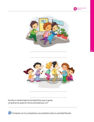 79
Escribe tu nombre bajo la actividad física que te gusta.
¿A quiénes les gusta la misma actividad que a ti?
Desarrollo personal
y social
Comparte con tus compañeros una anécdota sobre tu actividad favorita.
AB-PREES-JUEGO-3-P-001-098.indd 79 15/02/13 12:23
 