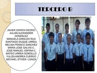 TERCERO BJAVIER ZAPATA OSORIOJULIAN ALEXANDER GONZALEZMANUELA GIRALDO RUASANTIAGO DUQUE URREAMELISA FRANCO SANCHEZMARIA JOSE GALVIS C.JOSE MANUEL OSPINA C.MATEO URREA GORDILLOYULIZA ANDREA CUERVOMICHAEL STIVEN  LOAIZA