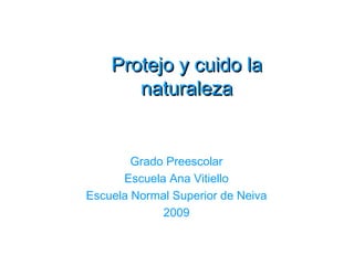 Protejo y cuido la
       naturaleza


        Grado Preescolar
      Escuela Ana Vitiello
Escuela Normal Superior de Neiva
             2009
 