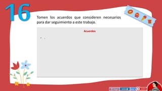 Tomen los acuerdos que consideren necesarios
para dar seguimiento a este trabajo.
Acuerdos
• .
 