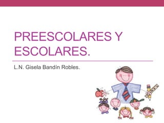PREESCOLARES Y
ESCOLARES.
L.N. Gisela Bandín Robles.
 