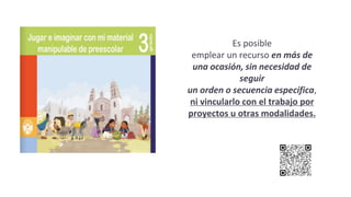 Es posible
emplear un recurso en más de
una ocasión, sin necesidad de
seguir
un orden o secuencia específica,
ni vincularlo con el trabajo por
proyectos u otras modalidades.
 